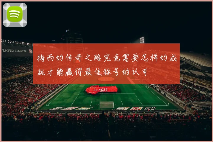 梅西的传奇之路究竟需要怎样的成就才能赢得最佳称号的认可