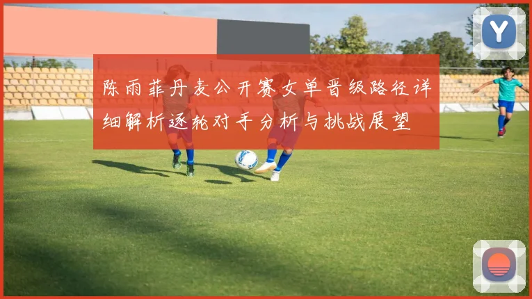 陈雨菲丹麦公开赛女单晋级路径详细解析逐轮对手分析与挑战展望