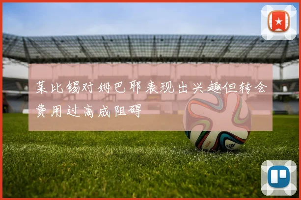 莱比锡对姆巴耶表现出兴趣但转会费用过高成阻碍