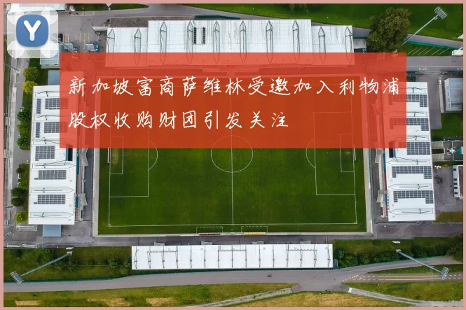 新加坡富商萨维林受邀加入利物浦股权收购财团引发关注